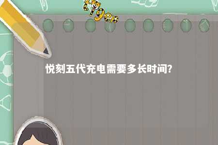 悦刻五代充电需要多长时间�？ 